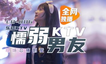 LB006 樂播KTV偷情實錄！懦弱男友眼睜睜看董小宛被灌醉玩弄 慾火焚身絕頂高潮